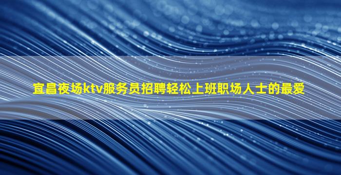 宜昌夜场ktv服务员招聘轻松上班职场人士的最爱
